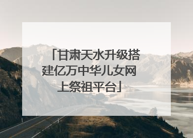 甘肃天水升级搭建亿万中华儿女网上祭祖平台